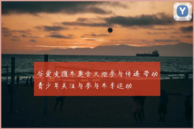 谷爱凌携冬奥会火炬参与传递 带动青少年关注与参与冬季运动