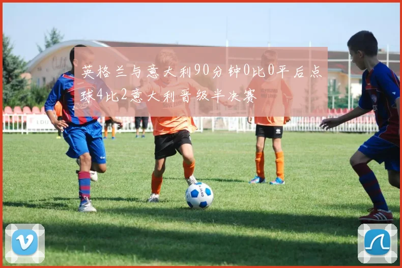 英格兰与意大利90分钟0比0平后点球4比2意大利晋级半决赛