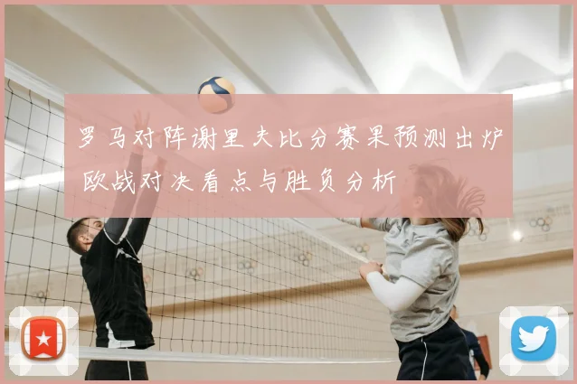 罗马对阵谢里夫比分赛果预测出炉 欧战对决看点与胜负分析