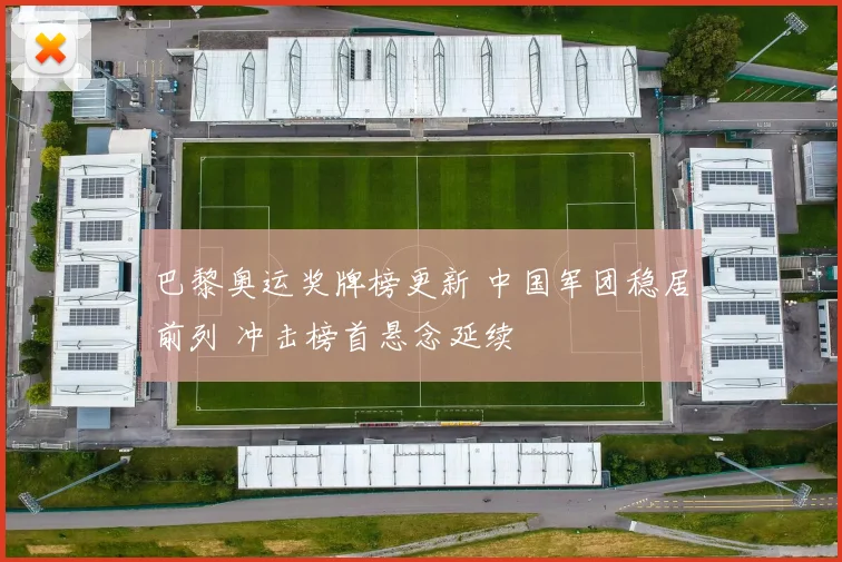 巴黎奥运奖牌榜更新 中国军团稳居前列 冲击榜首悬念延续