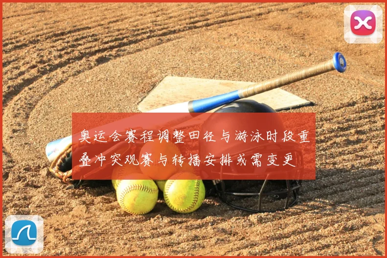 奥运会赛程调整田径与游泳时段重叠冲突观赛与转播安排或需变更