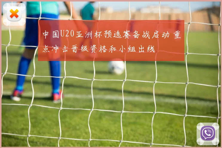 中国U20亚洲杯预选赛备战启动 重点冲击晋级资格和小组出线