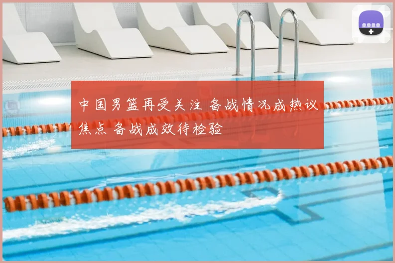 中国男篮再受关注 备战情况成热议焦点 备战成效待检验