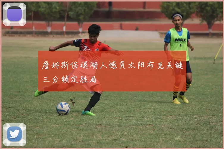 詹姆斯伤退湖人憾负太阳布克关键三分锁定胜局