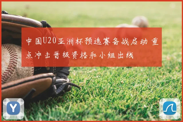 中国U20亚洲杯预选赛备战启动 重点冲击晋级资格和小组出线