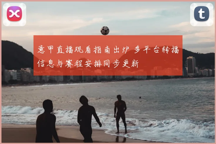 意甲直播观看指南出炉 多平台转播信息与赛程安排同步更新