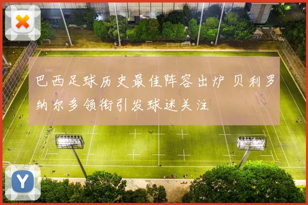 巴西足球历史最佳阵容出炉 贝利罗纳尔多领衔引发球迷关注
