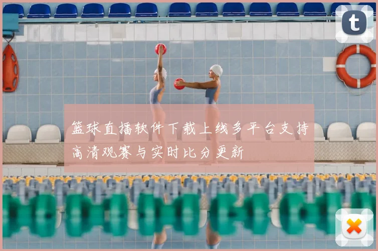 篮球直播软件下载上线多平台支持高清观赛与实时比分更新