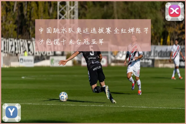 中国跳水队奥运选拔赛全红婵陈芋汐包揽十米台冠亚军