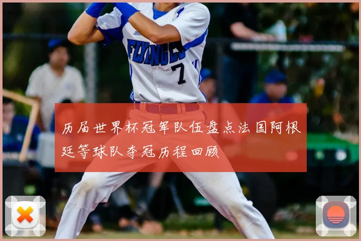 历届世界杯冠军队伍盘点法国阿根廷等球队夺冠历程回顾