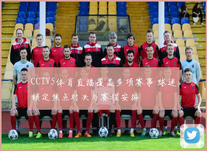 CCTV5体育直播覆盖多项赛事 球迷锁定焦点对决与赛程安排