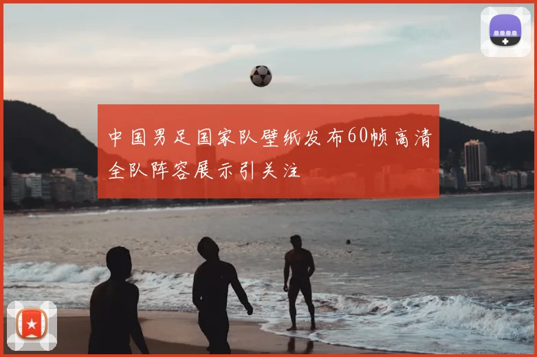中国男足国家队壁纸发布60帧高清全队阵容展示引关注