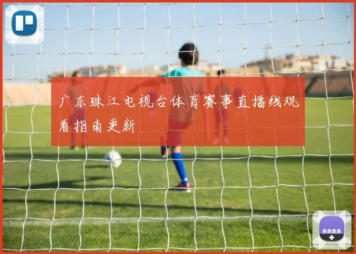 广东珠江电视台体育赛事直播线观看指南更新