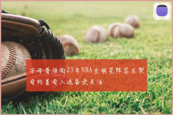 字母哥领衔23年NBA全明星阵容东契奇约基奇入选备受关注