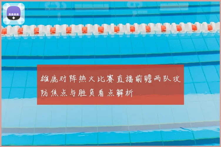 雄鹿对阵热火比赛直播前瞻两队攻防焦点与胜负看点解析
