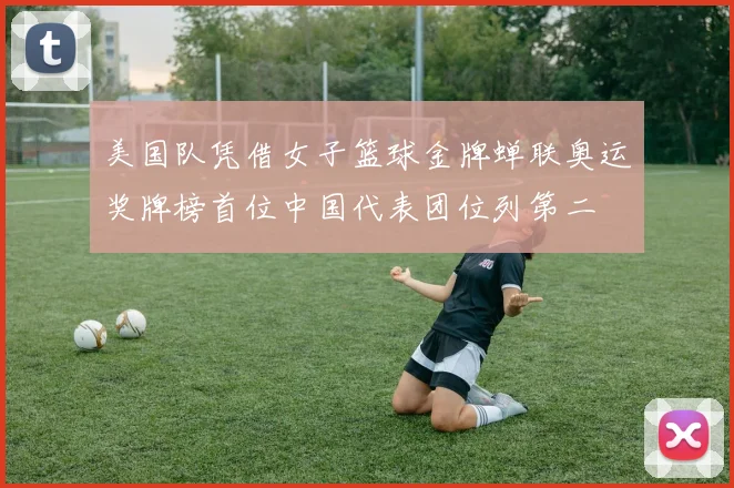 美国队凭借女子篮球金牌蝉联奥运奖牌榜首位中国代表团位列第二