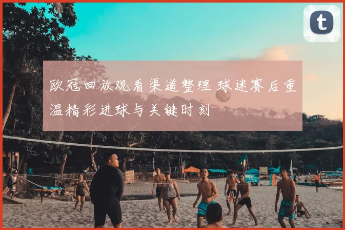 欧冠回放观看渠道整理 球迷赛后重温精彩进球与关键时刻
