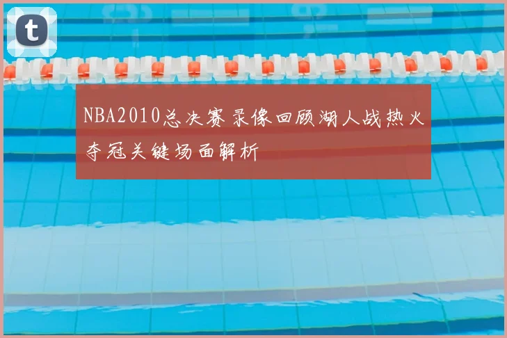NBA2010总决赛录像回顾湖人战热火夺冠关键场面解析