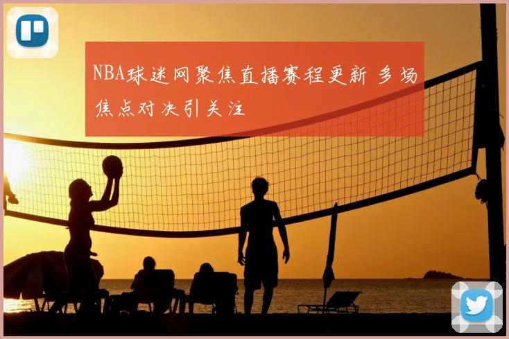 NBA球迷网聚焦直播赛程更新 多场焦点对决引关注