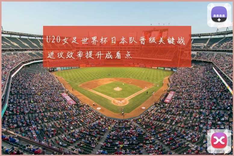 U20女足世界杯日本队晋级关键战 进攻效率提升成看点