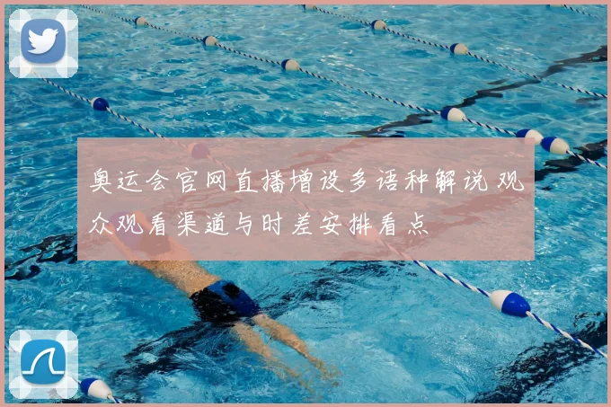 奥运会官网直播增设多语种解说 观众观看渠道与时差安排看点