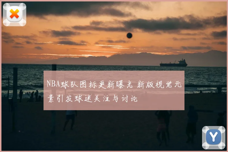 NBA球队图标更新曝光 新版视觉元素引发球迷关注与讨论
