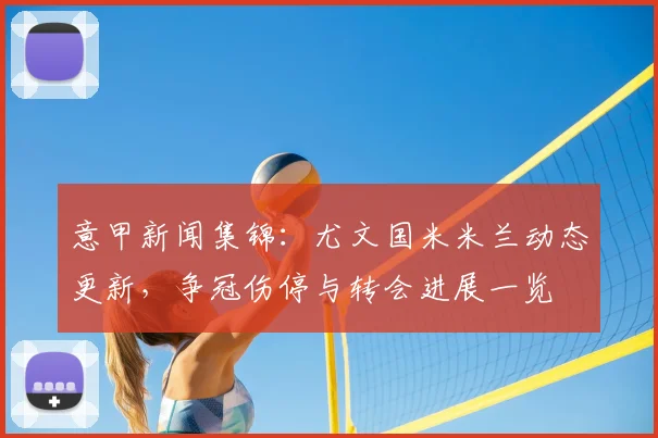 意甲新闻集锦：尤文国米米兰动态更新，争冠伤停与转会进展一览