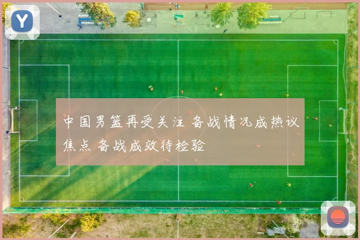 中国男篮再受关注 备战情况成热议焦点 备战成效待检验