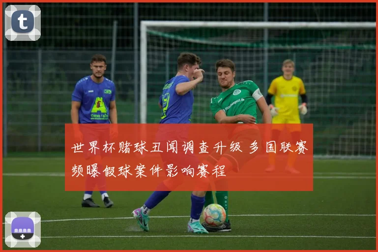 世界杯赌球丑闻调查升级 多国联赛频曝假球案件影响赛程