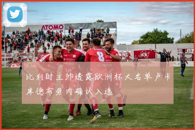 比利时主帅透露欧洲杯大名单卢卡库德布劳内确认入选