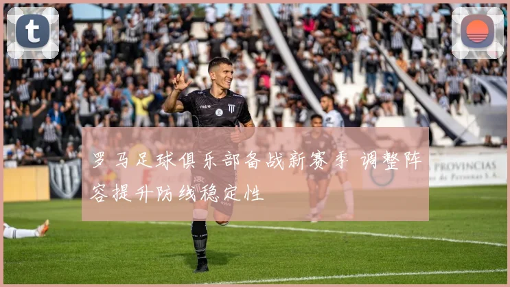 罗马足球俱乐部备战新赛季 调整阵容提升防线稳定性