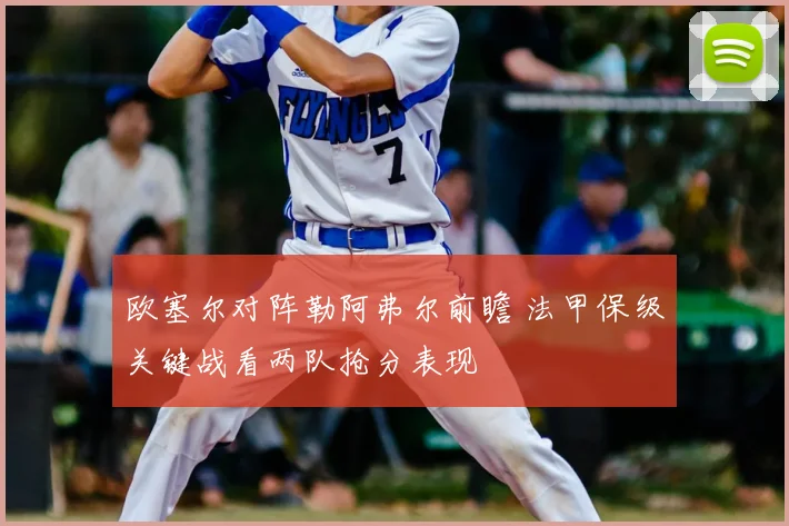 欧塞尔对阵勒阿弗尔前瞻 法甲保级关键战看两队抢分表现