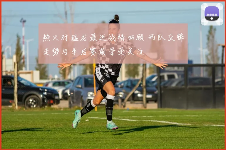 热火对猛龙最近战绩回顾 两队交锋走势与季后赛前景受关注