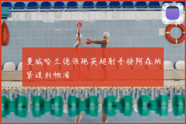 曼城哈兰德领跑英超射手榜阿森纳紧追利物浦