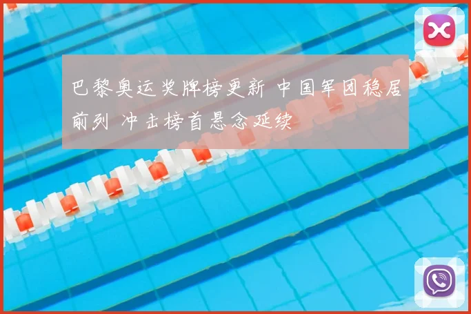 巴黎奥运奖牌榜更新 中国军团稳居前列 冲击榜首悬念延续