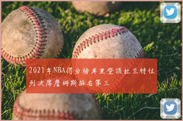 2021年NBA得分榜库里登顶杜兰特位列次席詹姆斯排名第三