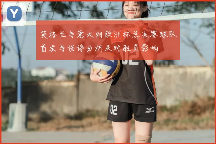英格兰与意大利欧洲杯总决赛球队首发与伤停分析及对胜负影响