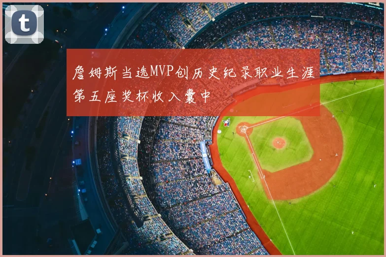 詹姆斯当选MVP创历史纪录职业生涯第五座奖杯收入囊中