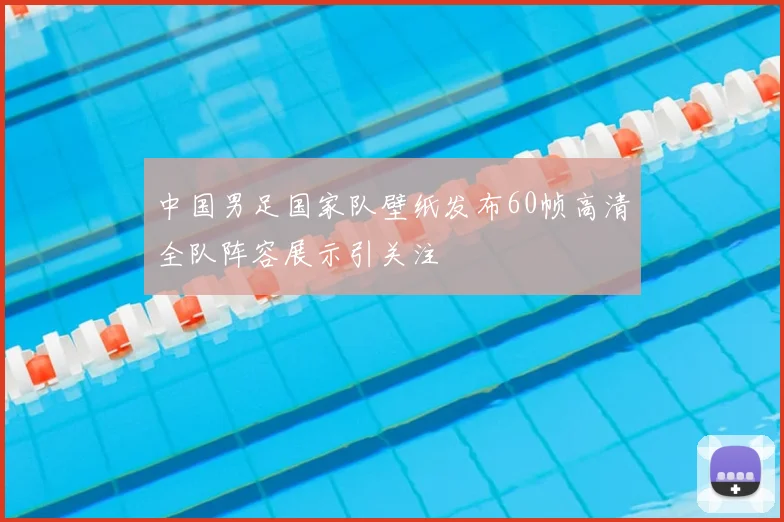 中国男足国家队壁纸发布60帧高清全队阵容展示引关注