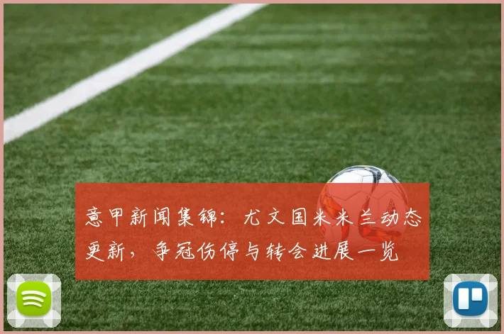 意甲新闻集锦：尤文国米米兰动态更新，争冠伤停与转会进展一览