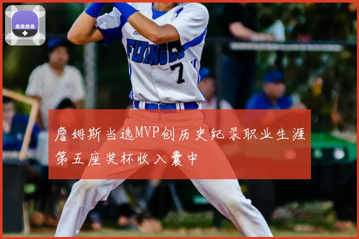 詹姆斯当选MVP创历史纪录职业生涯第五座奖杯收入囊中