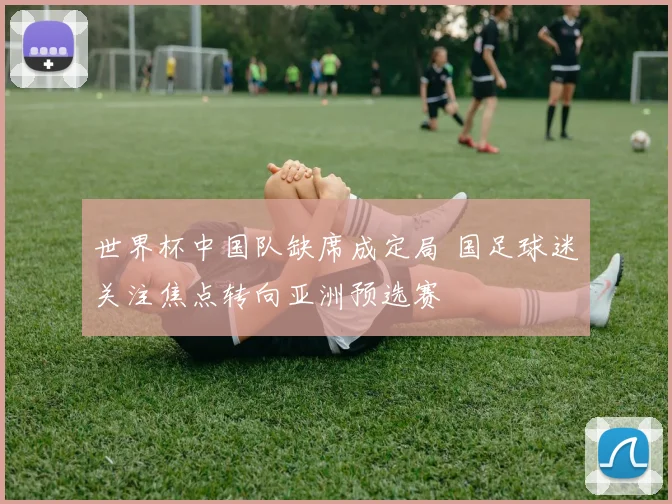 世界杯中国队缺席成定局 国足球迷关注焦点转向亚洲预选赛