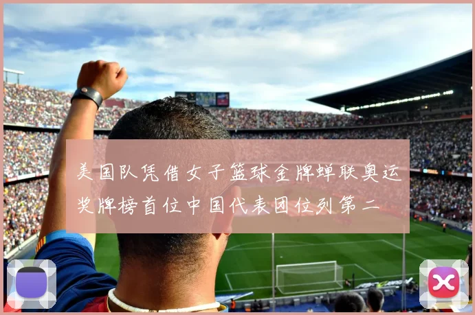 美国队凭借女子篮球金牌蝉联奥运奖牌榜首位中国代表团位列第二