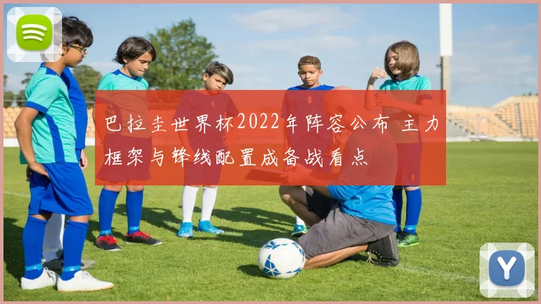 巴拉圭世界杯2022年阵容公布 主力框架与锋线配置成备战看点