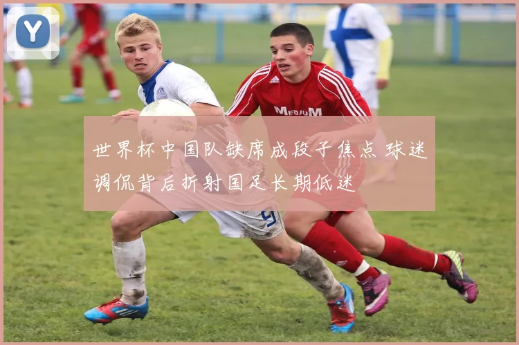 世界杯中国队缺席成段子焦点 球迷调侃背后折射国足长期低迷