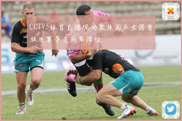 CCTV5体育直播现场聚焦国乒女团晋级决赛争夺冠军席位