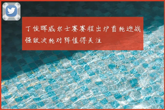 丁俊晖威尔士赛赛程出炉首轮迎战强敌次轮对阵值得关注