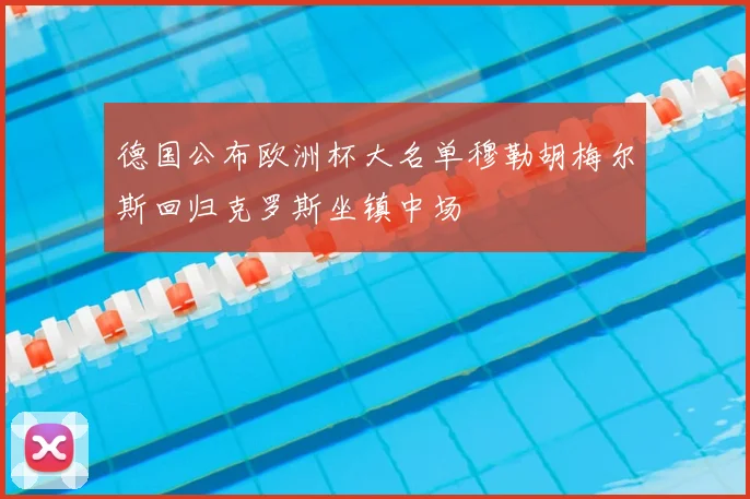 德国公布欧洲杯大名单穆勒胡梅尔斯回归克罗斯坐镇中场