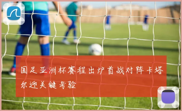 国足亚洲杯赛程出炉首战对阵卡塔尔迎关键考验