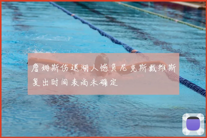 詹姆斯伤退湖人憾负尼克斯戴维斯复出时间表尚未确定